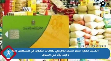 «تحديث مهم» سعر السكر بكام على بطاقات التموين في أغسطس 2025 وكيف يؤثر على السوق